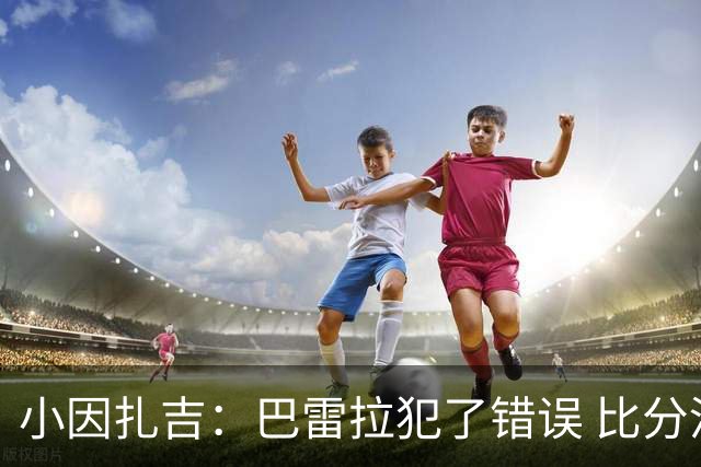小因扎吉：巴雷拉犯了错误 比分没反映出真实情况
