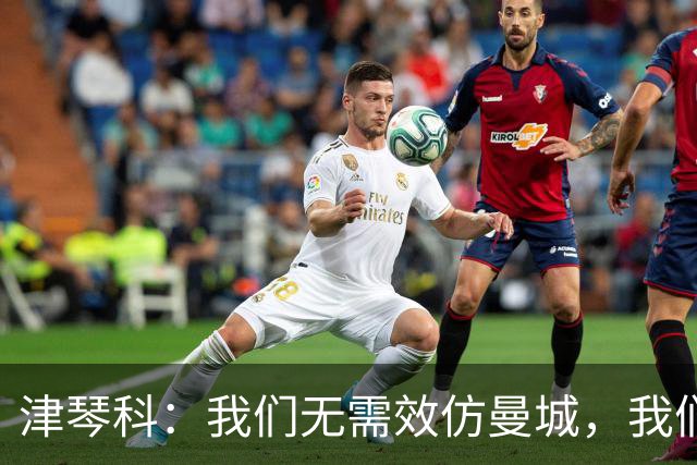 津琴科：我们无需效仿曼城，我们需要超越他们